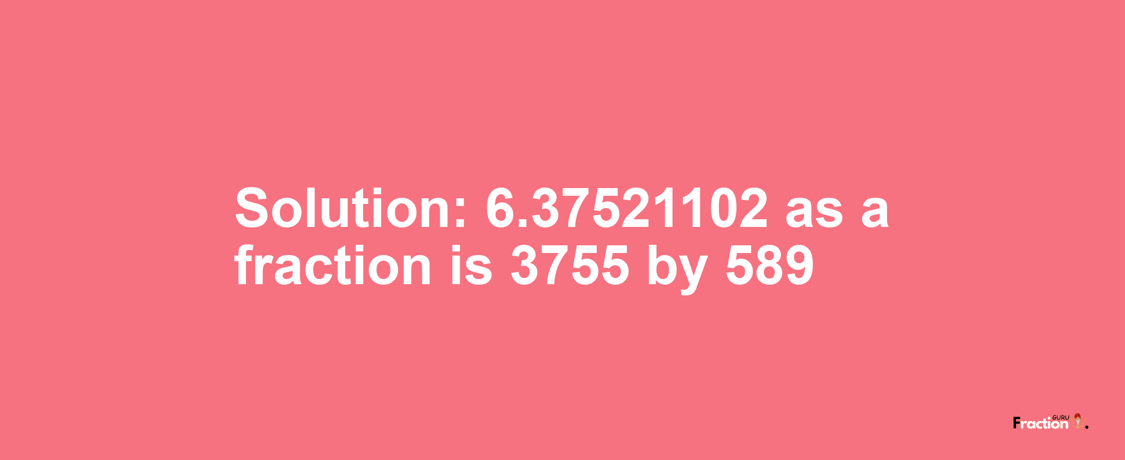 Solution:6.37521102 as a fraction is 3755/589